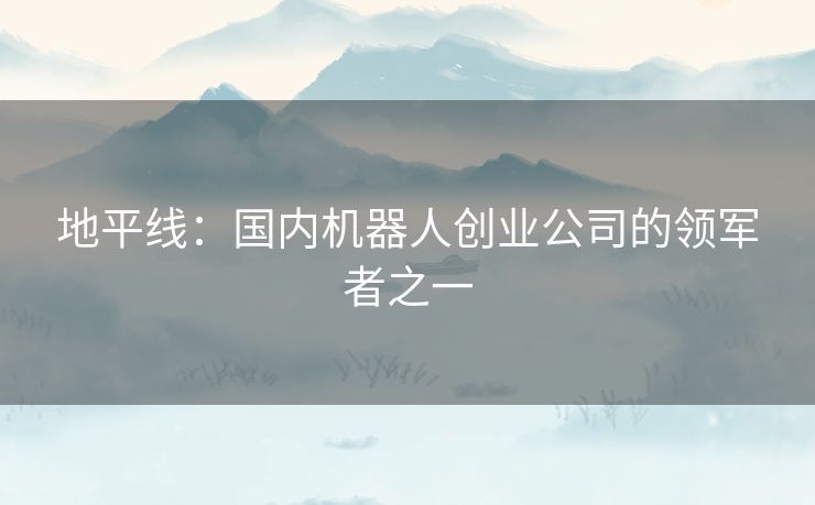 地平线：国内机器人创业公司的领军者之一