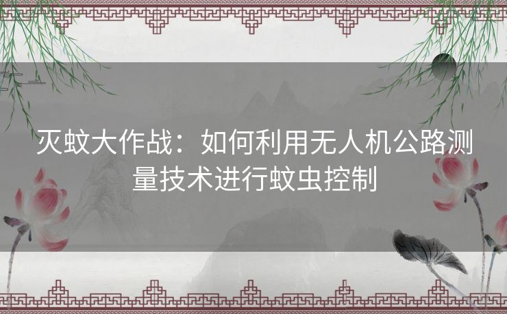 灭蚊大作战：如何利用无人机公路测量技术进行蚊虫控制