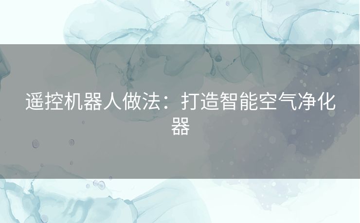 遥控机器人做法：打造智能空气净化器
