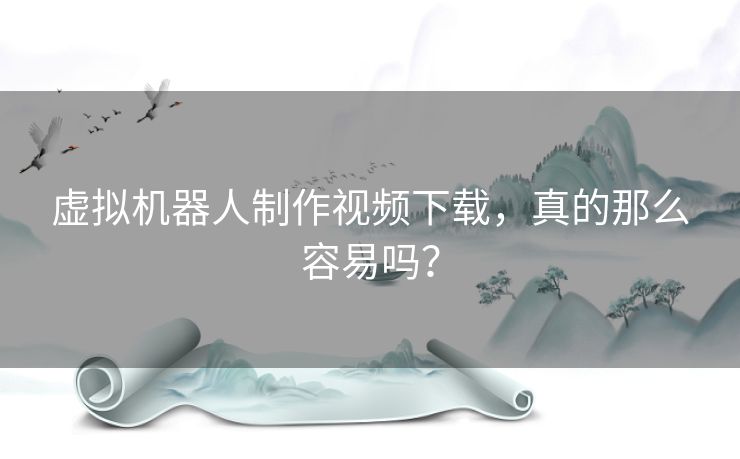 虚拟机器人制作视频下载，真的那么容易吗？
