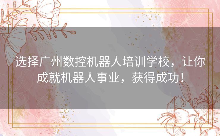 选择广州数控机器人培训学校，让你成就机器人事业，获得成功！