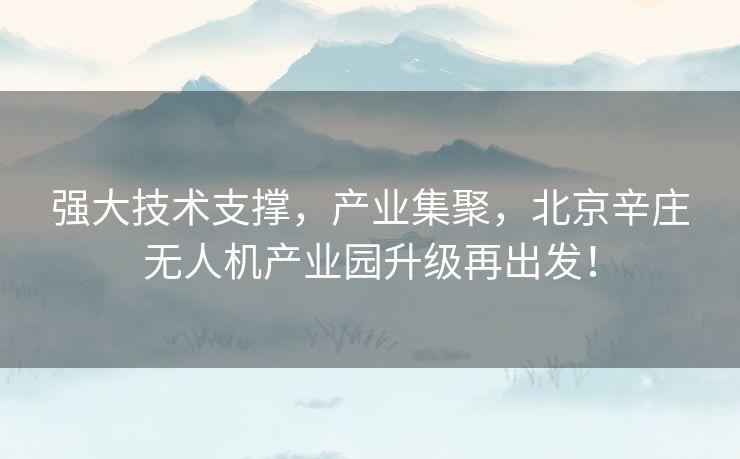 强大技术支撑，产业集聚，北京辛庄无人机产业园升级再出发！