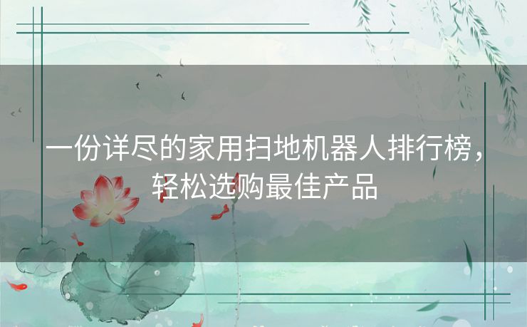 一份详尽的家用扫地机器人排行榜，轻松选购最佳产品