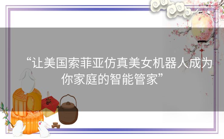 “让美国索菲亚仿真美女机器人成为你家庭的智能管家”