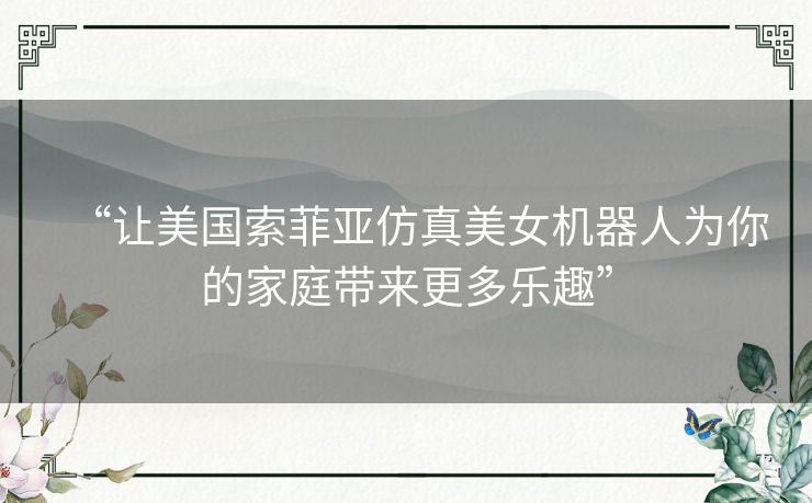 “让美国索菲亚仿真美女机器人为你的家庭带来更多乐趣”
