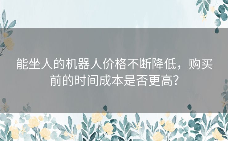 能坐人的机器人价格不断降低，购买前的时间成本是否更高？