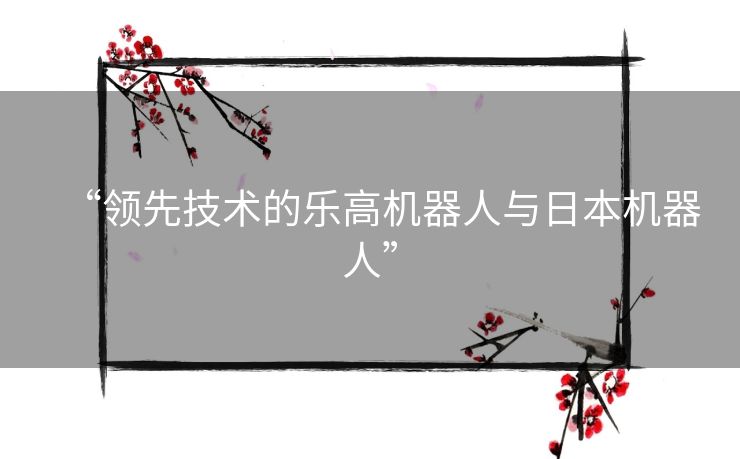 “领先技术的乐高机器人与日本机器人”