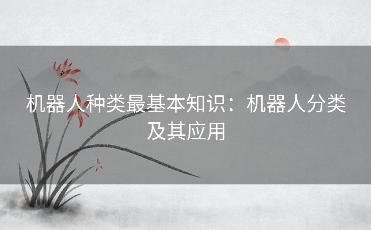 机器人种类最基本知识：机器人分类及其应用