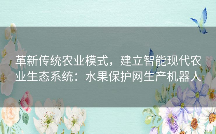 革新传统农业模式，建立智能现代农业生态系统：水果保护网生产机器人