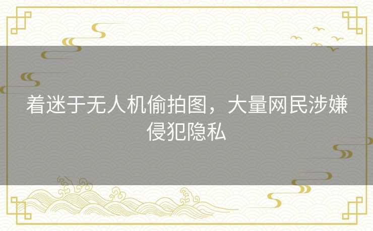 着迷于无人机偷拍图，大量网民涉嫌侵犯隐私