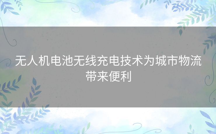 无人机电池无线充电技术为城市物流带来便利