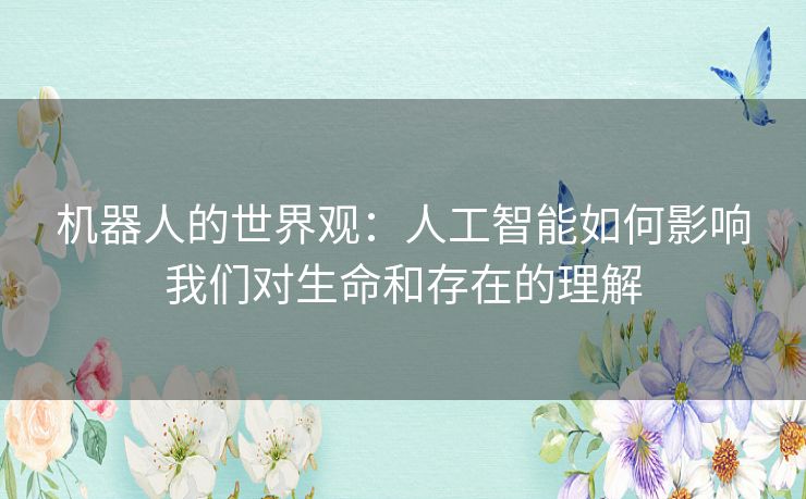 机器人的世界观：人工智能如何影响我们对生命和存在的理解