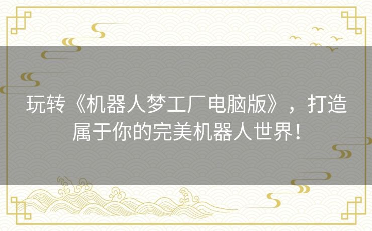 玩转《机器人梦工厂电脑版》，打造属于你的完美机器人世界！