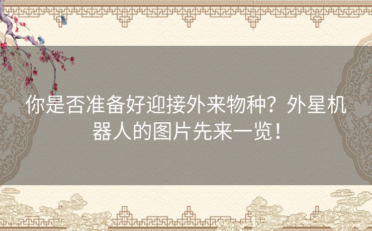你是否准备好迎接外来物种？外星机器人的图片先来一览！