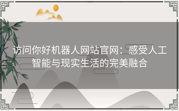 访问你好机器人网站官网：感受人工智能与现实生活的完美融合