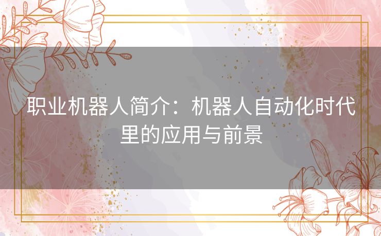 职业机器人简介：机器人自动化时代里的应用与前景