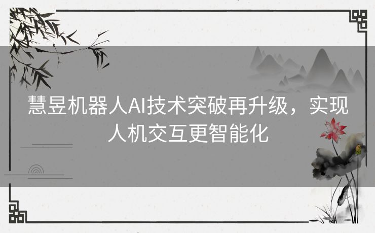 慧昱机器人AI技术突破再升级，实现人机交互更智能化