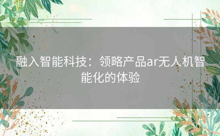 融入智能科技：领略产品ar无人机智能化的体验