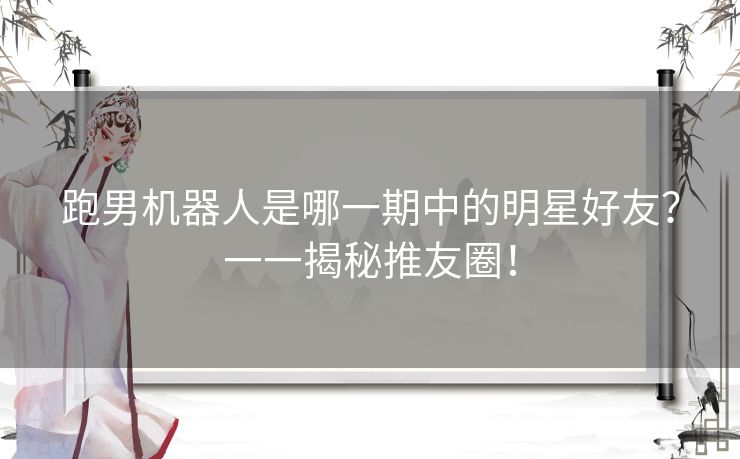 跑男机器人是哪一期中的明星好友？一一揭秘推友圈！