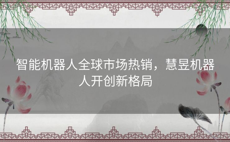 智能机器人全球市场热销，慧昱机器人开创新格局