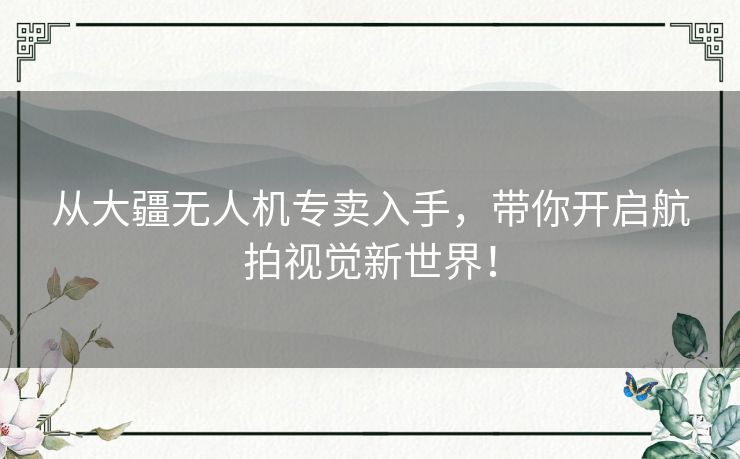 从大疆无人机专卖入手，带你开启航拍视觉新世界！