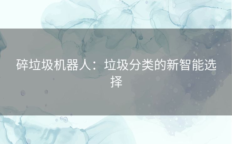 碎垃圾机器人：垃圾分类的新智能选择