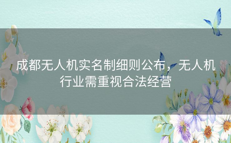 成都无人机实名制细则公布，无人机行业需重视合法经营