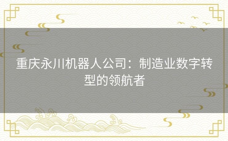 重庆永川机器人公司：制造业数字转型的领航者