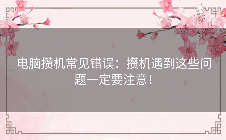 电脑攒机常见错误：攒机遇到这些问题一定要注意！