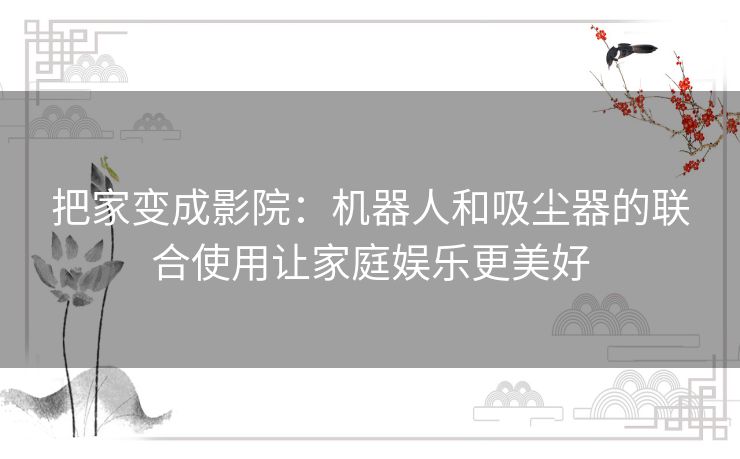 把家变成影院：机器人和吸尘器的联合使用让家庭娱乐更美好