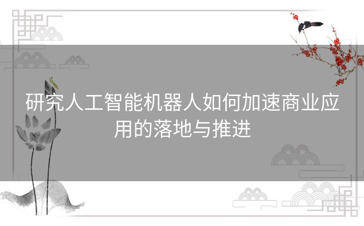 研究人工智能机器人如何加速商业应用的落地与推进