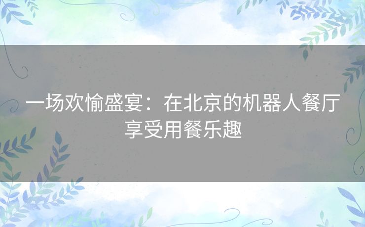 一场欢愉盛宴：在北京的机器人餐厅享受用餐乐趣
