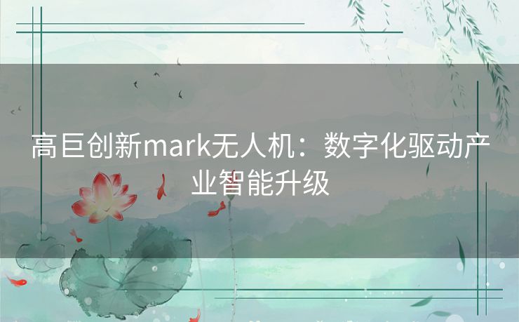 高巨创新mark无人机：数字化驱动产业智能升级
