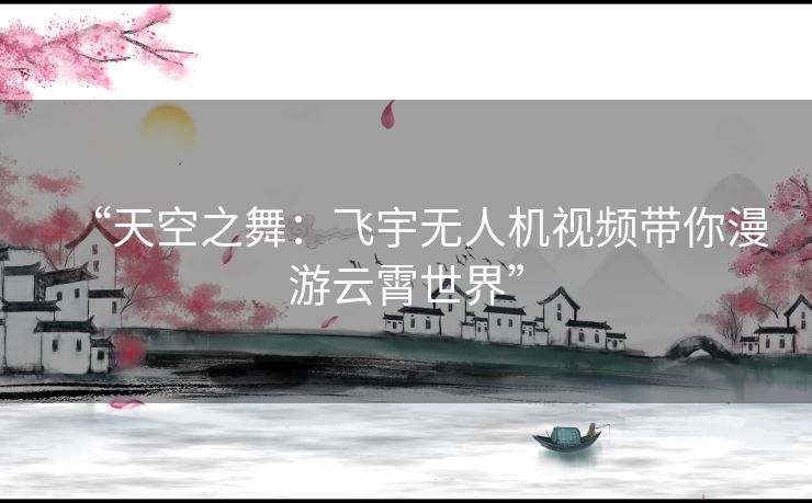 “天空之舞：飞宇无人机视频带你漫游云霄世界”