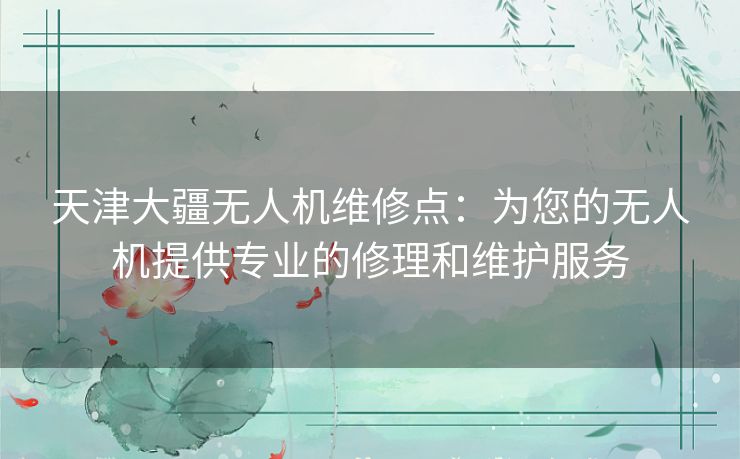 天津大疆无人机维修点：为您的无人机提供专业的修理和维护服务