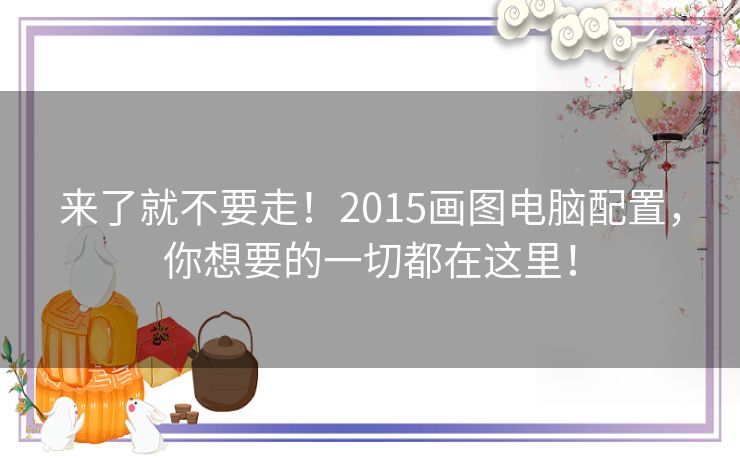 来了就不要走！2015画图电脑配置，你想要的一切都在这里！
