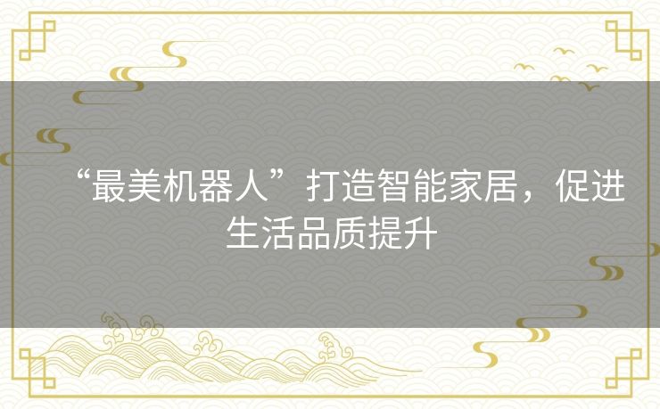 “最美机器人”打造智能家居，促进生活品质提升