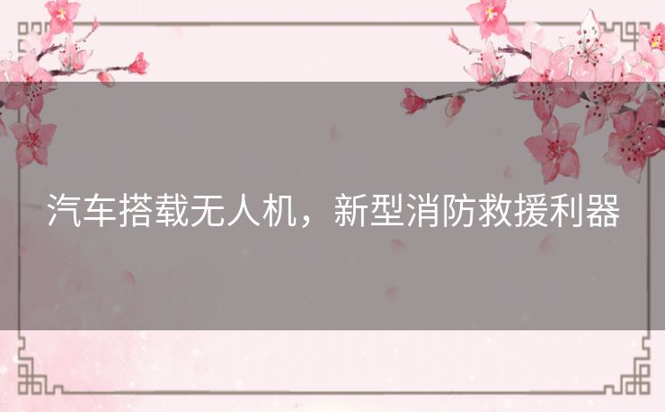 汽车搭载无人机，新型消防救援利器