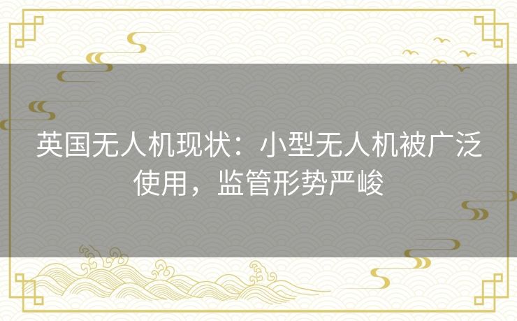英国无人机现状：小型无人机被广泛使用，监管形势严峻