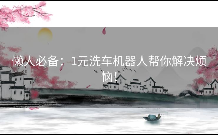 懒人必备：1元洗车机器人帮你解决烦恼！