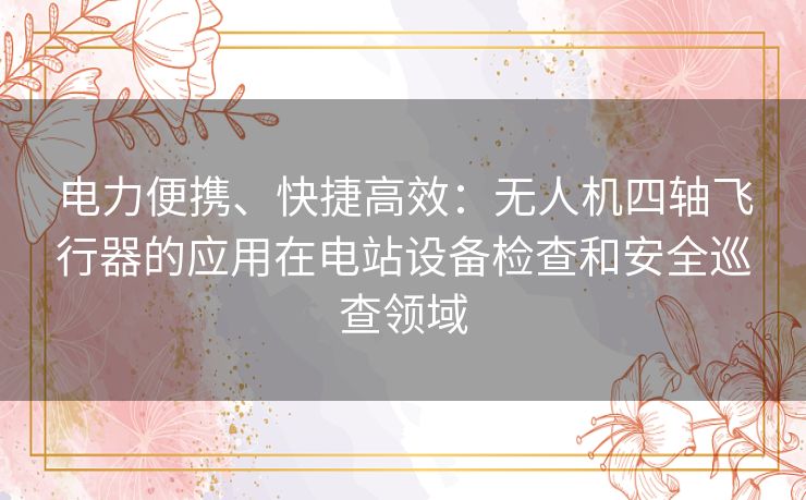 电力便携、快捷高效：无人机四轴飞行器的应用在电站设备检查和安全巡查领域