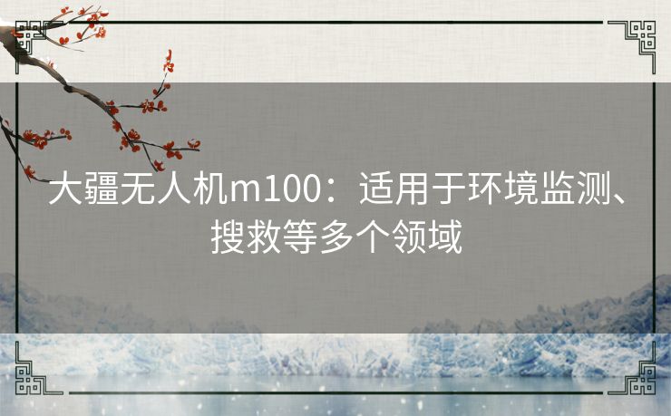 大疆无人机m100：适用于环境监测、搜救等多个领域