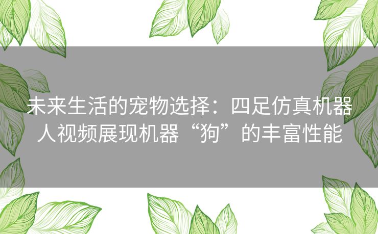未来生活的宠物选择：四足仿真机器人视频展现机器“狗”的丰富性能