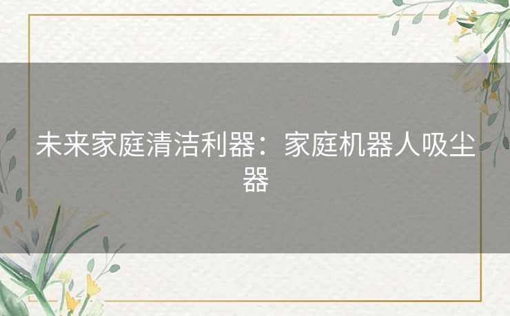 未来家庭清洁利器：家庭机器人吸尘器