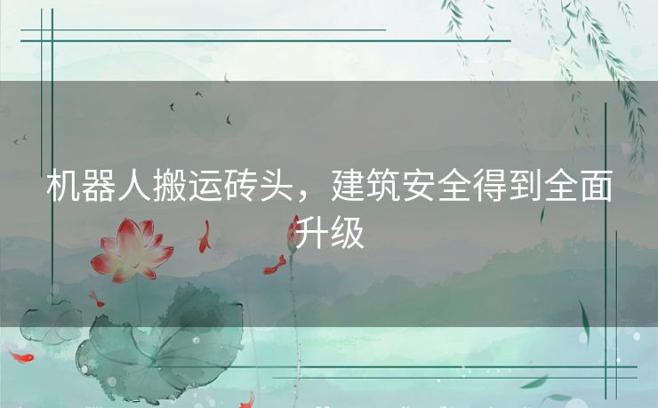 机器人搬运砖头，建筑安全得到全面升级