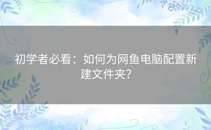 初学者必看：如何为网鱼电脑配置新建文件夹？