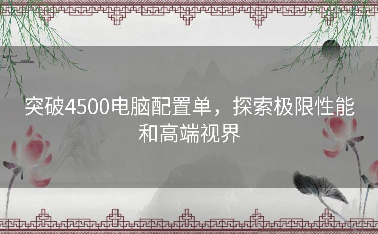 突破4500电脑配置单，探索极限性能和高端视界