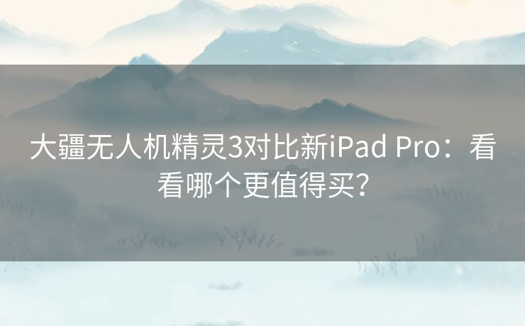 大疆无人机精灵3对比新iPad Pro：看看哪个更值得买？