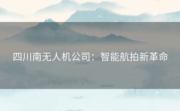 四川南无人机公司：智能航拍新革命