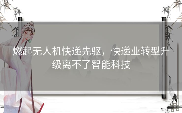 燃起无人机快递先驱，快递业转型升级离不了智能科技